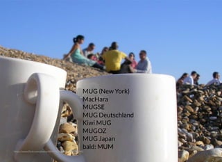 https://www.ﬂickr.com/photos/88499020@N00/2936352980/
MUG (New York)
MacHara
MUGSE
MUG Deutschland
Kiwi MUG
MUGOZ
MUG Japan
bald: MUM
 