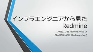 インフラエンジニアから見た
Redmine
2015/11/28 redmine.tokyo LT
Sho DOUHASHI (Agileware Inc.)
 
