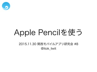 Apple Pencilを使う
2015.11.30 関西モバイルアプリ研究会 #8
@itok_twit
 
