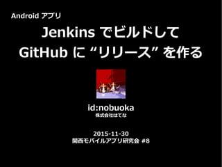 2015-11-30
関西モバイルアプリ研究会 #8
Android アプリ
Jenkins でビルドして
GitHub に “リリース” を作る
id:nobuoka
株式会社はてな
 