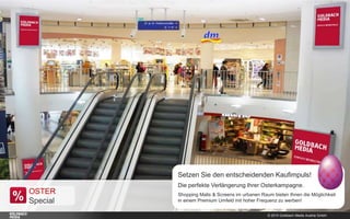 © 2015 Goldbach Media Austria GmbH
Setzen Sie den entscheidenden Kaufimpuls!
Die perfekte Verlängerung Ihrer Osterkampagne.
Shopping Malls & Screens im urbanen Raum bieten Ihnen die Möglichkeit
in einem Premium Umfeld mit hoher Frequenz zu werben!
OSTER
Special
 