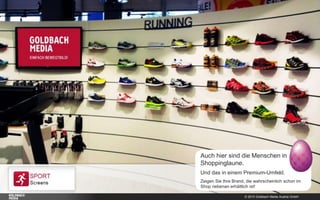 © 2015 Goldbach Media Austria GmbH
Auch hier sind die Menschen in
Shoppinglaune.
Und das in einem Premium-Umfeld.
Zeigen Sie Ihre Brand, die wahrscheinlich schon im
Shop nebenan erhältlich ist!
 