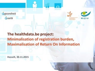 The healthdata.be project:
Minimalisation of registration burden,
Maximalisation of Return On Information
Hasselt, 30.11.2015
 