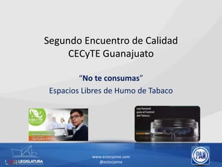 Segundo Encuentro de Calidad
CECyTE Guanajuato
“No te consumas”
Espacios Libres de Humo de Tabaco
www.ectorjaime.com
@ectorjaime
 