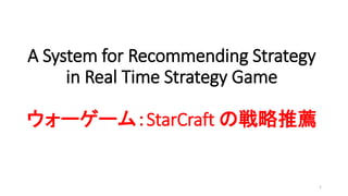 A System for Recommending Strategy
in Real Time Strategy Game
ウォーゲーム：StarCraft の戦略推薦
1
 