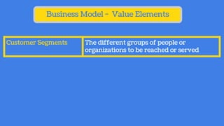 Business Model - Value Elements
Customer Segments The different groups of people or
organizations to be reached or served
 