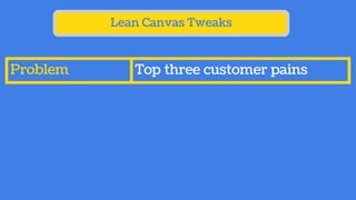 Lean Canvas Tweaks
Problem Top three customer pains
 