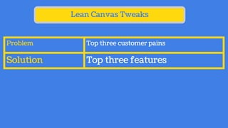 Lean Canvas Tweaks
Problem Top three customer pains
Solution Top three features
 