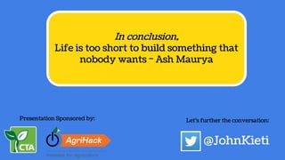 In conclusion,
Life is too short to build something that
nobody wants ~ Ash Maurya
@JohnKieti
Presentation Sponsored by: Let’s further the conversation:
 