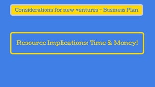 Resource Implications: Time & Money!
Considerations for new ventures - Business Plan
 