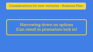 Narrowing down on options
(Can result in premature lock in)
Considerations for new ventures - Business Plan
 