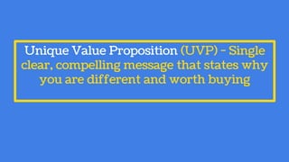 Unique Value Proposition (UVP) - Single
clear, compelling message that states why
you are different and worth buying
 