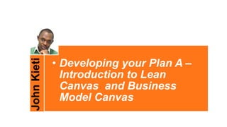 JohnKieti
• Developing your Plan A –
Introduction to Lean
Canvas and Business
Model Canvas
 