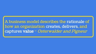 A business model describes the rationale of
how an organization creates, delivers, and
captures value ~ Osterwalder and Pi...