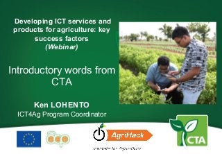 Developing ICT services and
products for agriculture: key
success factors
(Webinar)
Introductory words from
CTA
Ken LOHENTO
ICT4Ag Program Coordinator
 