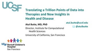 Translating a Trillion Points of Data into
Therapies and New Insights in
Health and Disease
atul.butte@ucsf.edu
@atulbutte
Atul Butte, MD, PhD
Director, Institute for Computational
Health Sciences
University of California, San Francisco
 