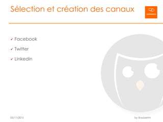 Sélection et création des canaux
ü  Facebook
ü  Twitter
ü  Linkedin
05/11/2015 by @aubertm
 