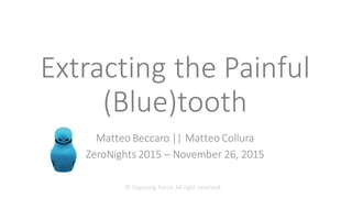 Extracting	
  the	
  Painful	
  
(Blue)tooth
Matteo	
  Beccaro ||	
  Matteo	
  Collura
ZeroNights 2015	
  – November	
  26,	
  2015
©	
  Opposing	
  Force.	
  All	
  right	
  reserved.
 