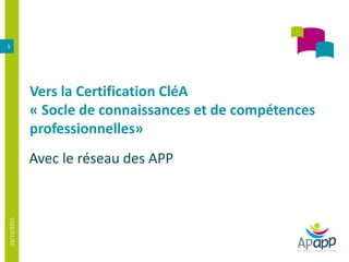 Vers la Certification CléA
« Socle de connaissances et de compétences
professionnelles»
Avec le réseau des APP
26/11/2015
1
 
