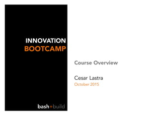 INNOVATION
BOOTCAMP
Course Overview
Cesar Lastra
October 2015
bash+build
 