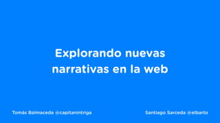 Tomás Balmaceda @capitanintriga Santiago Sarceda @elbarto
Explorando nuevas
narrativas en la web
 