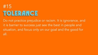 tolerance
#15
Do not practice prejudice or racism. It is ignorance, and
it is barrier to success just see the best in peop...
