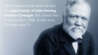 Hill changed his life when he had
the opportunity of interviewing
Andrew Carnegie, the richest man
in the world in 1908. I...