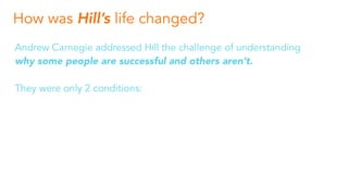 How was Hill’s life changed?
Andrew Carnegie addressed Hill the challenge of understanding
why some people are successful ...