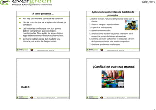 04/11/2015
Copyright © EvergreenPM & Christian LammProyectos exitososcon LEGO® Serious Play®
A tener presente …
No hay una manera correcta de construir.
¡No se trata de que se acepten decisiones ya
tomadas!
Las historias son las que son. Las partes
deben comprender que no deben
cuestionarlas. Si no están de acuerdo con
algo deben construir historias alternativas.
Siempre hablar acerca del modelo y su
historia, no acerca de las personas.
Copyright © EvergreenPM & Christian LammProyectos exitososcon LEGO® Serious Play®
1. Definir la visión / alcance del proyecto junto con el
cliente.
2. Detectar riesgos y oportunidades.
3. Especificar restricciones.
4. Identificar Interesados.
5. Analizar cómo inciden los puntos anteriores en el
proyecto y tomar decisiones estratégicas.
6. Generar cohesión y eficiencia en el equipo a través
de la construcción de una misión compartida.
7. Gestionar problemas en el equipo.
Aplicaciones concretas a la Gestión de
proyectos
Copyright © EvergreenPM & Christian LammProyectos exitososcon LEGO® Serious Play®
TALLER
Copyright © EvergreenPM & Christian LammProyectos exitososcon LEGO® Serious Play®
¡Confiad en vuestras manos!
 