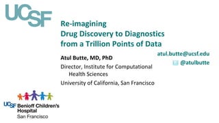 Re-imagining
Drug Discovery to Diagnostics
from a Trillion Points of Data
atul.butte@ucsf.edu
@atulbutte
Atul Butte, MD, PhD
Director, Institute for Computational
Health Sciences
University of California, San Francisco
 