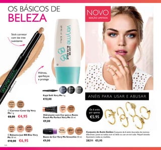 20529
Light
20530
Dark
ቢ
ባ
21278
Perfect
Light
21279
Dark
Secret
30496
Extra
Light
30497
Light
30427
Midnight
Blue
30428
Simply
Black
30429
Steel
Grey
20386
Porcelain
20387
Ivory
20388
Sand
30498
Medium
Light
21279DarkSecret
104
Kajal Soft Very Me 1 g.
€10,00
Hidratante com Cor para o Rosto
Peach Me Perfect Very Me 30 ml.
€9,00
ቢ Corretor Cover Up Very
Me 1 g.
€8,00 €4,95
ባ Bálsamo Just BB Bliss Very
Me 30 ml.
€10,00 €6,95
NOVOEDIÇÃO LIMITADA
Conjunto de Anéis Golden Conjunto de 6 anéis dourados de motivos
diferentes. Junte-os todos num só dedo ou use um em cada. Níquel testado.
Ajustável a todas as medidas.
28211 €5,95
ANÉIS PARA USAR E ABUSAR
OS BÁSICOS DE
BELEZA
Os 6 anéis
por apenas
€5,95
Stick corretor
com tea tree
suavizante
Hidrata,
aperfeiçoa
e protege
Bases de Cor Very Me Smoothie 30 ml.
€9,00
 