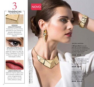 3
12
NOVO
ቢ Brincos Gia Brincos com
efeito 3D, com duas camadas em
forma de diamante, de epóxi branco
e tom dourado. Ganchos de aço
inoxidável. Níquel testado.
Dimensões 1,8 x 6,5 cm
28330 €7,95
ቤ Colar Gia Colar maravilhoso
com epóxi branco e detalhes a
dourado, para um estilo único
neste verão. Níquel testado.
Comprimento: 40cm x 6 cm
de corrente de extensão
28328 €12,95
ባ Pulseira Gia Pulseira versátil
e elástica, com epóxi branco e
detalhes dourados. Níquel testado.
Dimensões: diâmetro interior
5,9 cm, largura 2 cm
28329 €9,95
30577 Forever Plum
31792 Dazzling Taupe
EDIÇÃO LIMITADA
12
LÁBIOSVERMELHOS
Deixe-se inspirar pelos anos
90 e acentue os lábios com
cores intrigantemente
escuras, como a cor de
vinho, ameixa e cereja.
DESIGNS
ARQUITETÓNICOS
Audaciosas formas e linhas
geométricas que chamam a
atenção, relembrando
inﬂuências arquitetónicas
clássicas.
OPULÊNCIA METÁLICA
Os toques ornamentados
estão em voga e os Lápis de
Olhos MetalizadosThe ONE
conferem o toque certo de
intensidade e brilho.
TENDÊNCIAS
OUTONO 2015
AModeloestáausar:BatonsColourUnlimitedThe
ONE30577ForeverPlum,LápisdeOlhosMetallicHigh
ImpactTheONE31792DazzlingTaupe.
ቢ
ባ
ቤ
 
