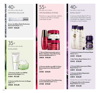 122
Creme de Olhos Multi-Perfection
Diamond Cellular 15 ml.
22419 €28,00
DIAMOND CELLULAR
40+ 40+
A exclusiva Infusão Black Iris™ em
cada produto RoyalVelvet estimula
a produção de colagénio e elastina,
e recupera a matriz cutânea.
ROYALVELVET
ቤ Creme Reﬁrmante para Olhos
Royal Velvet 15 ml.
22815 €23,00
ባ Gel Tónico Royal Velvet 200 ml.
22423 €18,00
ቢ Leite de Limpeza Cremoso Royal
Velvet 200 ml.
22421 €18,00
ብ Creme de Noite Reparador
Royal Velvet 50 ml.
22814 €30,00
ቦ Cápsulas Ultrarreﬁrmantes
Royal Velvet 28 unidades
24547 €34,00
Atenção: Para uso externo! Não ingerir!
ቢ Sérum Rejuvenescedor para o
Rosto e Pescoço Time Reversing
Intense SkinGenistII 30 ml.
30836 €40,00
ቤ Creme de Noite Time Reversing
Intense SkinGenistII™ 50 ml.
24188 €39,00
ባ Creme de Dia com SPF 15 Time
Reversing Intense SkinGenistII™
50 ml.
24185 €39,00
55+
Preenche as rugas profundas, redeﬁne
o contorno dos olhos e recupera
a densidade da pele.
TIME REVERSING INTENSE
35+
ECOLLAGEN
ቢ Protetor de Dia com SPF30
Advanced Ecollagen 30 ml.
31264 €31,00
Para todos os tipos de pele
Para todos os tipos de pele
Para pele muito madura Para todos os tipos de pele
ቢ
ባ
ቢ
ባ
ቤ
ቢ
ባ
ቤ ብ
ቦ
ባ Creme de Dia Corretor de Rugas
Light 50 ml.
30028 €34,00
 