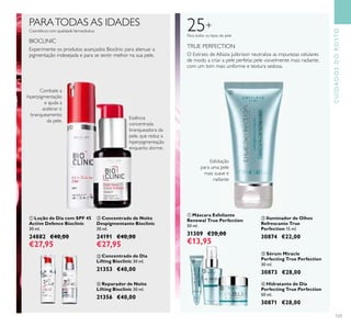 123
ብ Reparador de Noite
Lifting Bioclinic 30 ml.
21356 €40,00
ቤ Concentrado de Dia
Lifting Bioclinic 30 ml.
21353 €40,00
PARATODAS AS IDADES
Cosméticos com qualidade farmacêutica
BIOCLINIC
ቢ Loção de Dia com SPF 45
Active Defence Bioclinic
30 ml.
24882 €40,00
€27,95
ባ Concentrado de Noite
Despigmentante Bioclinic
30 ml.
24191 €40,00
€27,95
ቤ Sérum Miracle
Perfecting True Perfection
30 ml.
30873 €28,00
ብ Hidratante de Dia
Perfecting True Perfection
50 ml.
30871 €28,00
O Extrato de Albizia Julibrissin neutraliza as impurezas celulares
de modo a criar a pele perfeita: pele visivelmente mais radiante,
com um tom mais uniforme e textura sedosa.
25+
Para todos os tipos de pele
TRUE PERFECTION
ባ Iluminador de Olhos
Refrescante True
Perfection 15 ml.
30874 €22,00
ቢ Máscara Esfoliante
Renewal True Perfection
50 ml.
31309 €20,00
€13,95
Combate a
hiperpigmentação
e ajuda a
acelerar o
branqueamento
da pele.
Essência
concentrada
branqueadora da
pele, que reduz a
hiperpigmentação
enquanto dorme.
Esfoliação
para uma pele
mais suave e
radiante
CUIDADOSDOROSTO
ቢ
ባ
ቤ ብ
ቢ
ባ
ቤ
ብ
Experimente os produtos avançados Bioclinic para atenuar a
pigmentação indesejada e para se sentir melhor na sua pele.
 