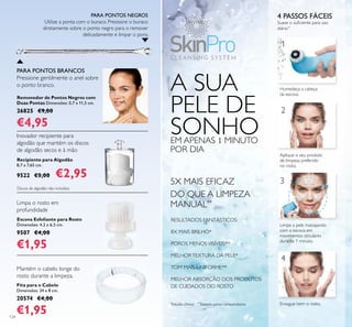 10
segundos
10
segundos
20
segundos
20
segundos
1
2
3
4
124
Fita para o Cabelo
Dimensões: 24 x 8 cm.
20574 €4,00
€1,95
Removedor de Pontos Negros com
Duas Pontas Dimensões: 0,7 x 11,5 cm.
26825 €9,00
€4,95
Recipiente para Algodão
8,7 x 7,65 cm.
9522 €5,00 €2,95
RESULTADOS FANTÁSTICOS:
8X MAIS BRILHO*
POROS MENOSVISÍVEIS**
MELHORTEXTURA DA PELE*
TOM MAIS UNIFORME**
MELHOR ABSORÇÃO DOS PRODUTOS
DE CUIDADOS DO ROSTO
*
Estudo clínico **
Testado pelos consumidores
Limpa o rosto em
profundidade
Inovador recipiente para
algodão que mantém os discos
de algodão secos e à mão
Mantém o cabelo longe do
rosto durante a limpeza.
A SUA
PELE DE
SONHOEM APENAS 1 MINUTO
POR DIA
5X MAIS EFICAZ
DO QUE A LIMPEZA
MANUAL**
PARA PONTOS NEGROS
Utilize a ponta com o buraco. Pressione o buraco
diretamente sobre o ponto negro para o remover
delicadamente e limpar o poro.
PARA PONTOS BRANCOS
Pressione gentilmente o anel sobre
o ponto branco.
4 PASSOS FÁCEIS
Suave o suﬁciente para uso
diário**
Humedeça a cabeça
da escova.
Aplique o seu produto
de limpeza preferido
no rosto.
Limpe a pele massajando
com a escova em
movimentos circulares
durante 1 minuto.
Enxague bem o rosto.
Escova Esfoliante para Rosto
Dimensões: 4,2 x 6,5 cm.
9507 €4,00
€1,95
Discos de algodão não incluídos.
 