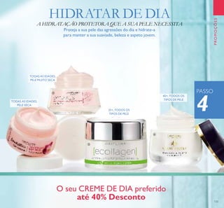 133
35+, TODOS OS
TIPOS DE PELE
40+, TODOS OS
TIPOS DE PELE
TODAS AS IDADES,
PELE SECA
TODAS AS IDADES,
PELE MUITO SECA
PROMOÇÕES
4
PASSO
A HIDRATAÇÃO PROTETORA QUE A SUA PELE NECESSITA
Proteja a sua pele das agressões do dia e hidrate-a
para manter a sua suaviade, beleza e aspeto jovem.
HIDRATAR DE DIA
O seu CREME DE DIA preferido
até 40% Desconto
ቢ
ባ
ቤ
ብ
 