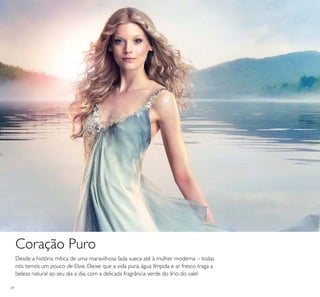 24
Coração Puro
Desde a história mítica de uma maravilhosa fada sueca até à mulher moderna – todas
nós temos um pouco de Elvie. Deixe que a vida pura, água límpida e ar fresco traga a
beleza natural ao seu dia a dia, com a delicada fragrância verde do lírio do vale!
 