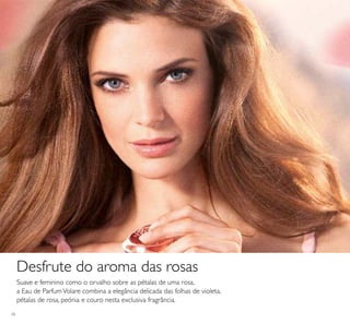 26
Suave e feminino como o orvalho sobre as pétalas de uma rosa,
a Eau de ParfumVolare combina a elegância delicada das folhas de violeta,
pétalas de rosa, peónia e couro nesta exclusiva fragrância.
Desfrute do aroma das rosas
 