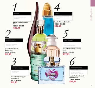 33
Eau de Parfum Lady Avebury
50 ml.
30026 €40,00
€27,95
Eau de Toilette Enigma
50 ml.
13850 €33,00
€22,95
ENIGMA
ROSA NEGRA, DATURA,
SÂNDALO
1
2
3
5
6
CAXEMIRA,
CHÁVERDE, CALONE
LADY AVEBURY
4
Eau de Toilette Divine 50 ml.
11355 €33,00
€22,95
DIVINE
ÍRIS, SÂNDALO, FOLHAS DE
VIOLETA
Eau de Toilette Voyager
para Ela 50 ml.
30411 €29,00
€19,95
Eau de Parfum Tenderly
Promise 50 ml.
31875 €29,00
€19,95
Eau de Toilette Lovely
Garden 50 ml.
23838 €29,00
€19,95
LOVELY GARDEN
ORQUÍDEA BAUNILHA,
RUIBARBO, LEITE
VOYAGER WOMAN
FEIJOA, JASMIM,
ALMÍSCAR
TENDERLY PROMISE
FLOR DE PÊSSEGO, LÍ
RIO BRANCO REAL,
ALMÍSCAR DE CAXEMIRA
FRAGRÂNCIAS
ቢ
ብ
ቦ
ቧ
ቤ
ባ
 