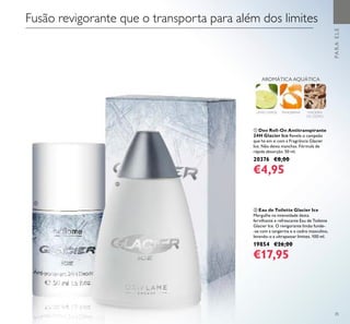 35
ባ Eau de Toilette Glacier Ice
Mergulhe na intensidade desta
fervilhante e refrescante Eau de Toilette
Glacier Ice. O revigorante limão funde-
-se com a tangerina e o cedro masculino,
levando-o a ultrapassar limites. 100 ml.
19854 €26,00
€17,95
PARAELE
MADEIRA
DE CEDRO
AROMÁTICA AQUÁTICA
LIMÃOVERDE TANGERINA
Fusão revigorante que o transporta para além dos limites
ቢ Deo Roll-On Antitranspirante
24H Glacier Ice Revele o campeão
que há em si com a Fragrância Glacier
Ice. Não deixa manchas. Fórmula de
rápida absorção. 50 ml.
20376 €8,00
€4,95
ቢ
ባ
 