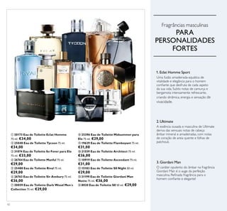 42
ቢ 30173 Eau de Toilette Eclat Homme
75 ml. €34,00
ባ 25048 Eau de Toilette Tycoon 75 ml.
€34,00
ቤ 31074 Eau de Toilette So Fever para Ele
75 ml. €33,00
ብ 26764 Eau de Toilette Manful 75 ml.
€29,00
ቦ 25488 Eau de Toilette Rival 75 ml.
€29,00
ቧ 26763 Eau de Toilette Sir Avebury 75 ml.
€36,00
ቨ 30059 Eau de Toilette Dark Wood Men´s
Collection 75 ml. €29,00
ቩ 25396 Eau de Toilette Midsummer para
Ele 75 ml. €29,00
ቪ 19639 Eau de Toilette Flamboyant 75 ml.
€31,00
ቫ 21559 Eau de Toilette Architect 75 ml.
€36,00
ቭ 10919 Eau de Toilette Ascendant 75 ml.
€31,00
ቮ 15183 Eau de Toilette S8 Night 50 ml.
€29,00
ቯ 31199 Eau de Toilette Giordani Man
Notte 75 ml. €36,00
ተ 8020 Eau de Toilette S8 50 ml. €29,00
Fragrâncias masculinas
PARA
PERSONALIDADES
FORTES
A essência ousada e masculina de Ultimate
deriva das sensuais notas de cabeça
âmbar mineral e amadeiradas, com notas
de coração de areia quente e folhas de
patchouli.
2. Ultimate
3. Giordani Man
O caráter opulento do âmbar na fragrância
Giordani Man é o auge da perfeição
masculina. Reﬁnada fragrância para o
homem conﬁante e elegante!
Uma fusão amadeirada-aquática de
vitalidade e elegância para o homem
conﬁante que desfruta de cada aspeto
da sua vida. Subtis notas de camurça e
bergamota intensamente refrescante,
criando dinâmica, energia e sensação de
vivacidade.
1. Eclat Homme Sport
ቢ
ባ ቤ
ብ
ቦ
ቧ
ቨ
ቩ
ቪ
ቫ
ቭ
ቮ ቯ ተ
 