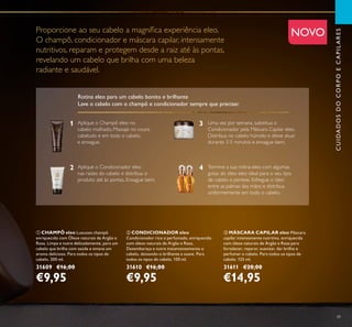 49
NOVO
CUIDADOSDOCORPOECAPILARES
 CONDICIONADOR eleo
Condicionador rico e perfumado, enriquecido
com óleos naturais de Argão e Rosa.
Desembaraça e nutre instantaneamente o
cabelo, deixando-o brilhante e suave. Para
todos os tipos de cabelo. 150 ml.
31610 €16,00
€9,95
 CHAMPÔ eleo Luxuoso champô
enriquecido com Óleos naturais de Argão e
Rosa. Limpa e nutre delicadamente, para um
cabelo que brilha com saúde e emana um
aroma delicioso. Para todos os tipos de
cabelo. 200 ml.
31609 €16,00
€9,95
 MÁSCARA CAPILAR eleo Máscara
capilar intensamente nutritiva, enriquecida
com óleos naturais de Argão e Rosa para
fortalecer, reparar, suavizar, dar brilho e
perfumar o cabelo. Para todos os tipos de
cabelo. 125 ml.
31611 €20,00
€14,95
Proporcione ao seu cabelo a magníﬁca experiência eleo.
O champô, condicionador e máscara capilar, intensamente
nutritivos, reparam e protegem desde a raiz até às pontas,
revelando um cabelo que brilha com uma beleza
radiante e saudável.
Rotina eleo para um cabelo bonito e brilhante
Lave o cabelo com o champô e condicionador sempre que precisar.
Aplique o Champô eleo no
cabelo molhado. Massaje no couro
cabeludo e em todo o cabelo,
e enxague.
Aplique o Condicionador eleo
nas raízes do cabelo e distribua o
produto até às pontas. Enxague bem.
Uma vez por semana, substitua o
Condicionador pela Máscara Capilar eleo.
Distribua no cabelo húmido e deixe atuar
durante 3-5 minutos e enxague bem.
Termine a sua rotina eleo com algumas
gotas do óleo eleo ideal para o seu tipo
de cabelo e penteie. Esfregue o óleo
entre as palmas das mãos e distribua
uniformemente em todo o cabelo.
1
2
3
4
 