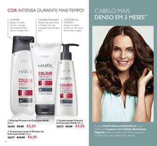 50
ቢ Champô Protetor de Coloração HairX
250 ml.
26666 €8,00 €5,95
ባ Condicionador Protetor
de Coloração HairX 200 ml.
26672 €8,00 €5,95
ቤ Tratamento Leave-In Protetor de
Coloração HairX 150 ml.
26677 €10,00 €6,95
CHAMPÔ
Aplique no cabelo
húmido e massage
suavemente até fazer
espuma. Enxague bem.
CONDICIONADOR
Aplique logo após retirar
o champô, com uma
massagem suave. Enxague
bem.
TRATAMENTO
LEAVE-IN
Aplique no cabelo
húmido, do meio até às
pontas. Não enxague.
COR INTENSA DURANTE MAISTEMPO!
A gama HairX Advanced NeoForce é um
sistema de 3 passos com Células Estaminais
Vegetais para um cabelo mais forte e espesso,
ao estimular o seu crescimento natural.
CABELO MAIS
DENSO EM 3 MESES**
ቢ
ባ
ቤ
 