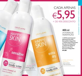 55
ቢ 23730 Loção Corporal
Hidratante para Pele
Normal/Seca Happy Skin
ባ 23729 Loção Corporal para
Pele Sensível Happy Skin
ቤ 23733 Leite Corporal
Nutritivo para Pele
Extrasseca Happy Skin
€11,00
400 ml
24 HORAS DE
HIDRATAÇÃO
O Óleo
de Linhaça ajuda a
suavizar e proteger a
Pele Sensível
O Óleo de Sementes
de Abóbora
nutre e amacia
a Pele Extrasseca
CADA APENAS
€5,95+ DE 45% DESCONTO
ባ
ቤ
CUIDADOSDOCORPOECAPILARES
 