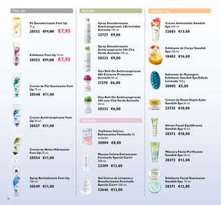 58
Creme de Pés Suavizante Feet
Up 75 ml.
20548 €11,00
Creme de Noite Hidratante
Feet Up 75 ml.
20554 €11,00
Creme Antitranspirante Feet
Up 50 ml.
20557 €11,00
Spray Revitalizante Feet Up
150 ml.
20549 €11,00
Spray Desodorizante
Antitranspirante 24h Invisible
Activelle 150 ml.
23727 €9,00
Spray Desodorizante
Antitranspirante 24h Chá
Verde Activelle 150 ml.
30333 €9,00
Deo Roll-On Antitranspirante
48h Extreme Protection
Activelle 50 ml.
31270 €6,00
Deo Roll-On Antitranspirante
24h com Chá Verde Activelle
50 ml.
30332 €6,00
Gel Íntimo de Limpeza e
Desodorizante Feminelle
Special Care+ 300 ml.
23646 €13,00
Mousse Íntima Extrassuave
Feminelle Special Care+
200 ml.
23399 €13,00
Toalhetes Íntimos
Refrescantes Feminelle 20
unidades
30004 €8,00
Sabonete de Massagem
Esfoliante Swedish Spa Edição
Limitada 100 g.
30005 €5,00
Creme de Rosto Dupla Ação
Swedish Spa 50 ml.
23735 €18,00
Creme Anticelulite Swedish
Spa 200 ml.
22683 €13,00
Esfoliante Facial Suavizante
Swedish Spa 75 ml.
20371 €12,00
Máscara Facial Puriﬁcante
Swedish Spa 50 ml.
20372 €12,00
Sérum Facial Equilibrante
Swedish Spa 40 ml.
20373 €18,00
Esfoliante de Corpo Swedish
Spa 150 ml.
18483 €16,00
Swedish Spa
Esfoliante Feet Up 75 ml.
20553 €11,00 €7,95
Pó Desodorizante Feet Up
75 g.
20552 €11,00 €7,95
Feet Up Activelle
Feminelle
 