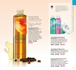 65
Óleo Beauty Wonder
Swedish Spa Pródigo e muito
versátil, enriquecido com
Hydracare+, Antioxidantes, Óleo
de Gengibre, Óleo de Coco para
nutrir, Vitamina E e Óleo de
Amêndoas Doces para uma
textura suprema. Para massajar,
hidratar, para utilizar no banho ou
até mesmo para aplicar no cabelo
antes do Champô. 150 ml.
18765 €11,00
€7,95
MASSAJE, HIDRATE
OU UTILIZE COMO
TRATAMENTO CAPILAR
ቢ Gel de Duche Estimulante
Swedish Spa Fórmula revigorante
enriquecida com uma fragrância marinha,
com o Complexo suavizante Hydracare+,
com Extratos de Algas Castanhas e com
Pérolas estimulantes. 200 ml.
18481 €11,00 €6,95
ባ Gel de Duche Refrescante
Swedish Spa Gel de Duche revigorante e
refrescante com Jojoba e Óleo de sementes
de Uvas, Menta e Hydracare+. 200 ml.
21876 €11,00 €6,95
ቤ Máscara Nutritiva para os Pés
Swedish Spa Revitalize e nutra
intensamente os seus pés com o Complexo
HydraCare+, com os extratos da Alga
Castanha Fucus Vesiculosus, com Manteiga
de Karité e Cera de Abelhas. 100 ml.
23738 €14,00 €9,95
GEL DE DUCHE SWEDISH SPA O
primeiro produto do mundo, com formação
de espuma, a conter óleo de palma
sustentável com certiﬁcação RSPO (Round
Table for Sustainable Palm Oil, em Português:
Mesa Redonda para o Óleo de Palma
Sustentável).
Óleo 3 em 1 – utilize-o para
massagens, banho e pontas
do cabelo!
CUIDADOSDOCORPOECAPILARES
ቢ ባ
ቤ
 