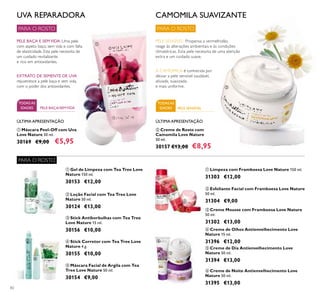 ቢ
ባ
ቤ
ብ
ቦ
ቢ
ባ
ቤ
ብ
ቦ
ቧ
ቢ
82
ቢ Máscara Peel-Off com Uva
Love Nature 50 ml.
30169 €9,00 €5,95
ባ Creme de Rosto com
Camomila Love Nature
50 ml.
30157 €13,00 €8,95
UVA REPARADORA
PELE BAÇA E SEMVIDA: Uma pele
com aspeto baço, sem vida e com falta
de elasticidade. Esta pele necessita de
um cuidado revitalizante
e rico em antioxidantes.
EXTRATO DE SEMENTE DE UVA
rejuvenesce a pele baça e sem vida,
com o poder dos antioxidantes.
CAMOMILA SUAVIZANTE
PELE SENSÍVEL: Propensa a vermelhidão,
reage às alterações ambientais e às condições
climatéricas. Esta pele necessita de uma atenção
extra e um cuidado suave.
A CAMOMILA é conhecida por
deixar a pele sensível saudável,
aliviada, suavizada
e mais uniforme.
ÚLTIMA APRESENTAÇÃO ÚLTIMA APRESENTAÇÃO
TODASAS
IDADES PELE SENSÍVEL
PARA O ROSTO
PARA O ROSTO
PARA O ROSTO
TODASAS
IDADES
ቢ Gel de Limpeza com Tea Tree Love
Nature 150 ml.
30153 €12,00
ባ Loção Facial com Tea Tree Love
Nature 50 ml.
30124 €13,00
ቦ Máscara Facial de Argila com Tea
Tree Love Nature 50 ml.
30154 €9,00
ብ Stick Corretor com Tea Tree Love
Nature 4 g.
30155 €10,00
ቤ Stick Antiborbulhas com Tea Tree
Love Nature 15 ml.
30156 €10,00
ቤ Creme Mousse com Framboesa Love Nature
50 ml.
31302 €13,00
ቢ Limpeza com Framboesa Love Nature 150 ml.
31303 €12,00
ባ Esfoliante Facial com Framboesa Love Nature
50 ml.
31304 €9,00
ቦ Creme de Dia Antienvelhecimento Love
Nature 50 ml.
31394 €13,00
ቧ Creme de Noite Antienvelhecimento Love
Nature 50 ml.
31395 €13,00
ብ Creme de Olhos Antienvelhecimento Love
Nature 15 ml.
31396 €12,00
ባ
PELE BAÇA/SEMVIDA
 