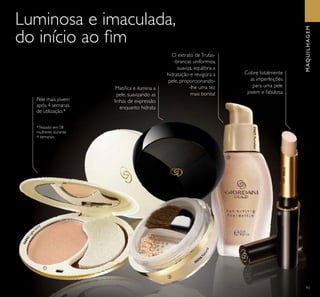 30556
N
atural
93
Luminosa e imaculada,
do início ao ﬁm
Pele mais jovem
após 4 semanas
de utilização.*
*Testado em 58
mulheres durante
4 semanas.
Cobre totalmente
as imperfeições
para uma pele
jovem e fabulosa
O extrato deTrufas-
-brancas uniformiza,
suaviza, equilibra a
hidratação e revigora a
pele, proporcionando-
-lhe uma tez
mais bonita!
MAQUILHAGEM
ቢ
ባ
ቤ
ብ
31366Light
26895Light
Ivory
21621Porcelain
Matiﬁca e ilumina a
pele, suavizando as
linhas de expressão
enquanto hidrata
 