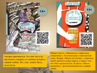 Авторы признаются, что они так и не
научились говорить со своими детьми о
первой любви. Но у вас, может быть,
получится.
Первая повесть, «Мороженое в вафельных
стаканчиках», об отношениях в многодетной
семье. Вторая, «Школа на Спичке», о переходе
одной девочки в новую школу, а также о том,
что такое предательство. И третья, «Место
празднику», трогательный рассказ о первой
любви.
14+
13+
 