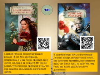 В судьбоносную ночь таинственный
Лунный рыцарь спускается на землю.
Его богатства несметны, как звезды на
небе, как блики луны на воде. Но горе
тому, кто волею судьбы стал его
должником.
Главной героине приключенческого
романа 14 лет. Она своенравна,
независима, и у нее полно проблем, как у
любой девочки в ее возрасте. Но она не
ведает, что ее главная проблема в том, что
она наделена сильнейшим магическим
даром.
13+
 